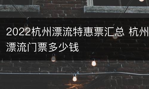 2022杭州漂流特惠票汇总 杭州漂流门票多少钱