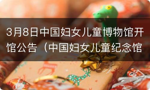 3月8日中国妇女儿童博物馆开馆公告（中国妇女儿童纪念馆）