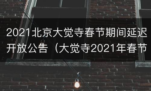 2021北京大觉寺春节期间延迟开放公告（大觉寺2021年春节预约）