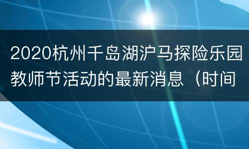 2020杭州千岛湖沪马探险乐园教师节活动的最新消息（时间+对象+规则+地址交通）