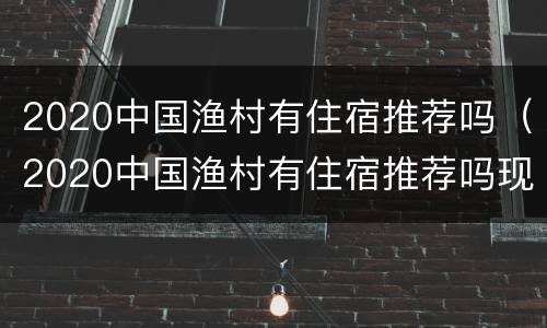 2020中国渔村有住宿推荐吗（2020中国渔村有住宿推荐吗现在）