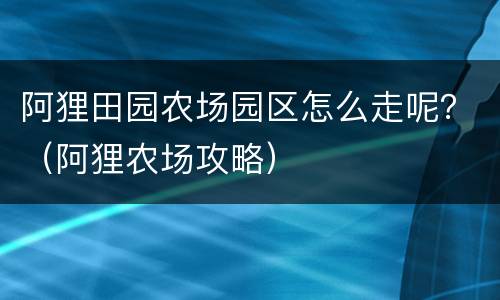 阿狸田园农场园区怎么走呢？（阿狸农场攻略）