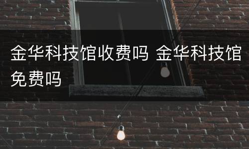 金华科技馆收费吗 金华科技馆免费吗