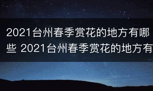 2021台州春季赏花的地方有哪些 2021台州春季赏花的地方有哪些景色