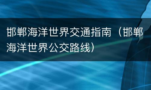 邯郸海洋世界交通指南（邯郸海洋世界公交路线）