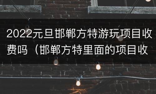 2022元旦邯郸方特游玩项目收费吗（邯郸方特里面的项目收费吗）