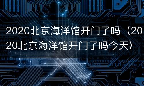 2020北京海洋馆开门了吗（2020北京海洋馆开门了吗今天）