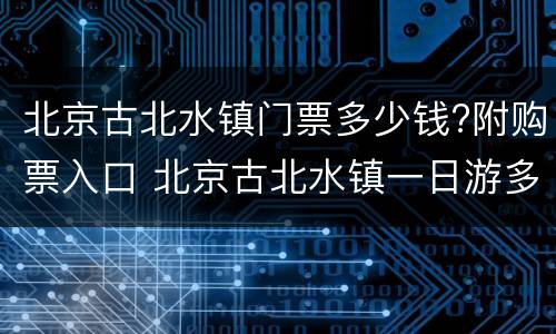 北京古北水镇门票多少钱?附购票入口 北京古北水镇一日游多少钱