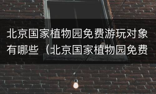 北京国家植物园免费游玩对象有哪些（北京国家植物园免费游玩对象有哪些）