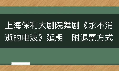 上海保利大剧院舞剧《永不消逝的电波》延期   附退票方式