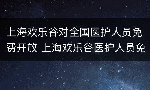 上海欢乐谷对全国医护人员免费开放 上海欢乐谷医护人员免费吗