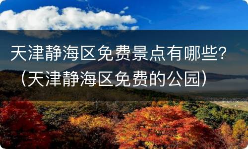 天津静海区免费景点有哪些？（天津静海区免费的公园）