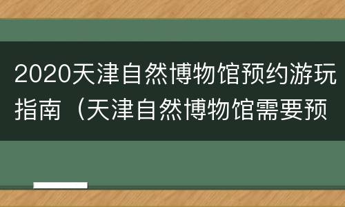 2020天津自然博物馆预约游玩指南（天津自然博物馆需要预约）