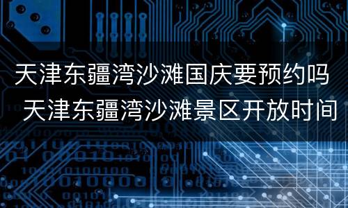 天津东疆湾沙滩国庆要预约吗 天津东疆湾沙滩景区开放时间
