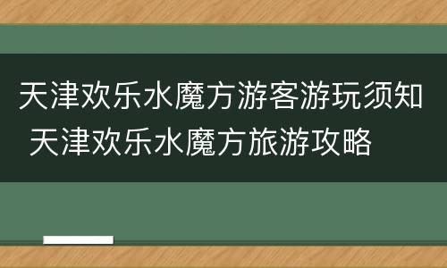 天津欢乐水魔方游客游玩须知 天津欢乐水魔方旅游攻略