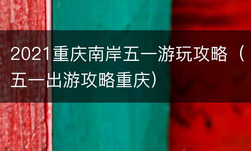 2021重庆南岸五一游玩攻略（五一出游攻略重庆）