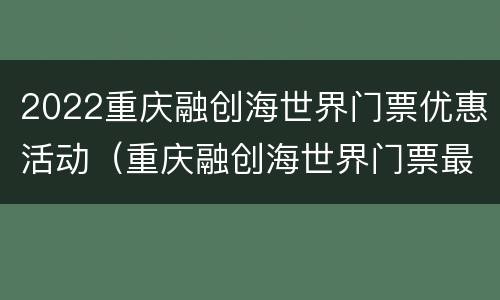 2022重庆融创海世界门票优惠活动（重庆融创海世界门票最新优惠）