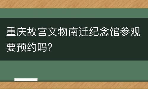 重庆故宫文物南迁纪念馆参观要预约吗？