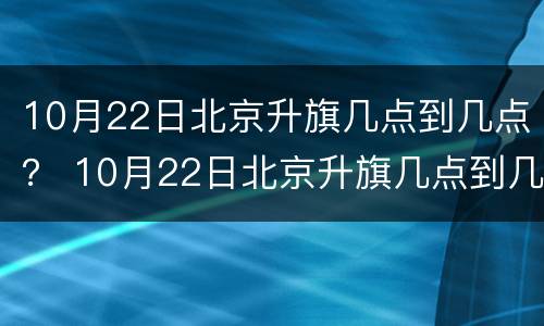 10月22日北京升旗几点到几点？ 10月22日北京升旗几点到几点钟
