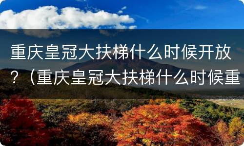 重庆皇冠大扶梯什么时候开放?（重庆皇冠大扶梯什么时候重开）