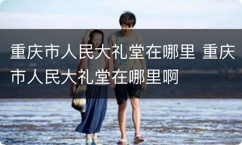 重庆市人民大礼堂在哪里 重庆市人民大礼堂在哪里啊