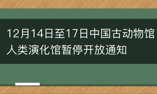 12月14日至17日中国古动物馆人类演化馆暂停开放通知