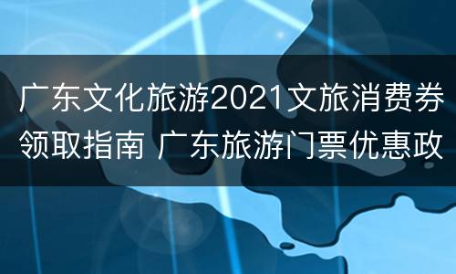 广东文化旅游2021文旅消费券领取指南 广东旅游门票优惠政策