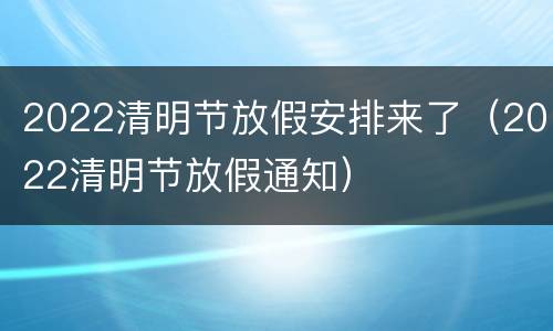 2022清明节放假安排来了（2022清明节放假通知）