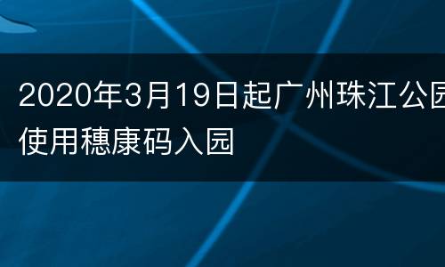 2020年3月19日起广州珠江公园使用穗康码入园
