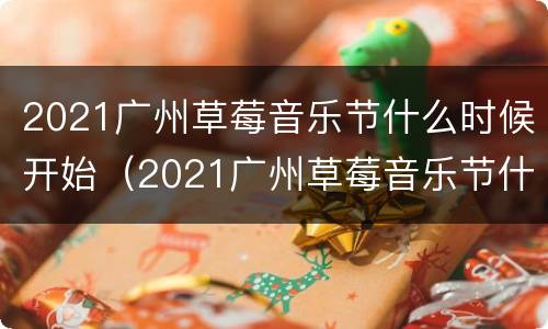 2021广州草莓音乐节什么时候开始（2021广州草莓音乐节什么时候开始售票）
