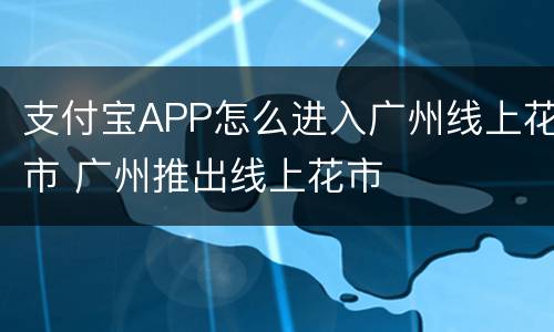 支付宝APP怎么进入广州线上花市 广州推出线上花市
