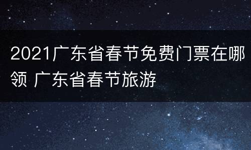 2021广东省春节免费门票在哪领 广东省春节旅游