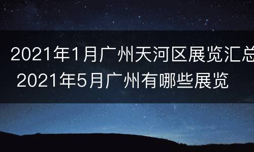 2021年1月广州天河区展览汇总 2021年5月广州有哪些展览