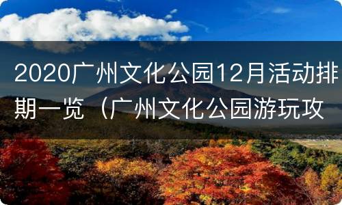 2020广州文化公园12月活动排期一览（广州文化公园游玩攻略）