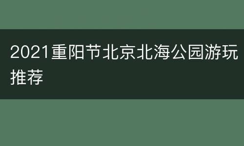 2021重阳节北京北海公园游玩推荐