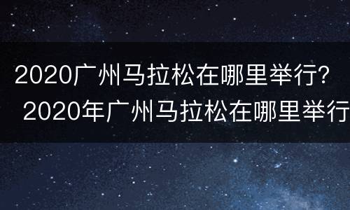 2020广州马拉松在哪里举行？ 2020年广州马拉松在哪里举行
