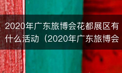 2020年广东旅博会花都展区有什么活动（2020年广东旅博会花都展区有什么活动吗）