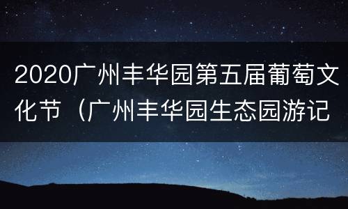 2020广州丰华园第五届葡萄文化节（广州丰华园生态园游记）