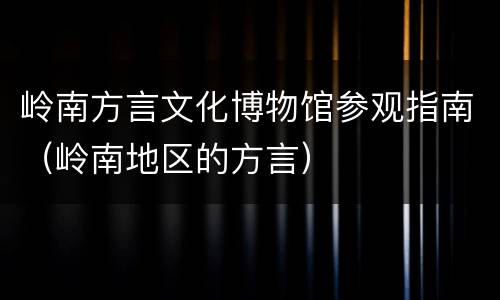 岭南方言文化博物馆参观指南（岭南地区的方言）