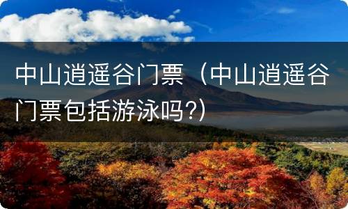 中山逍遥谷门票（中山逍遥谷门票包括游泳吗?）