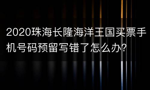 2020珠海长隆海洋王国买票手机号码预留写错了怎么办？