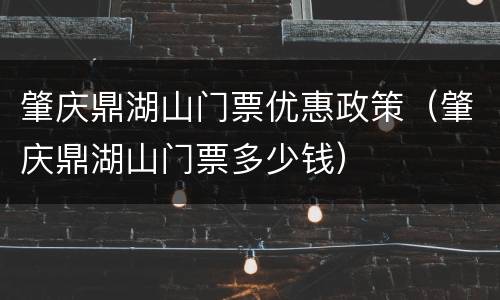 肇庆鼎湖山门票优惠政策（肇庆鼎湖山门票多少钱）