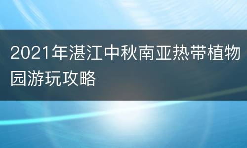 2021年湛江中秋南亚热带植物园游玩攻略