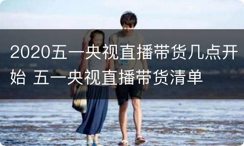 2020五一央视直播带货几点开始 五一央视直播带货清单