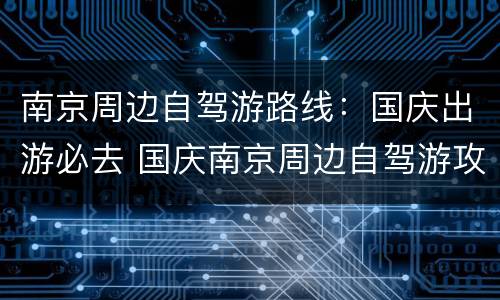 南京周边自驾游路线：国庆出游必去 国庆南京周边自驾游攻略二日游