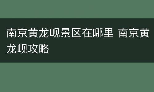 南京黄龙岘景区在哪里 南京黄龙岘攻略