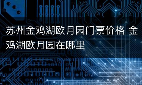 苏州金鸡湖欧月园门票价格 金鸡湖欧月园在哪里