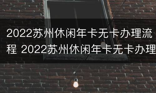 2022苏州休闲年卡无卡办理流程 2022苏州休闲年卡无卡办理流程视频
