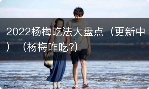 2022杨梅吃法大盘点（更新中）（杨梅咋吃?）
