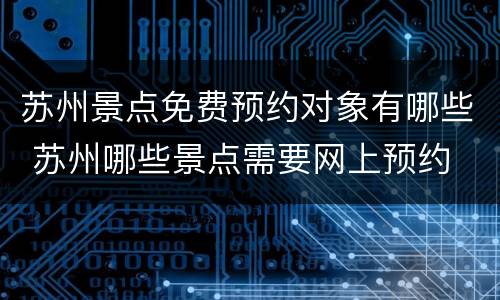 苏州景点免费预约对象有哪些 苏州哪些景点需要网上预约